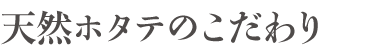 天然ホタテのこだわり